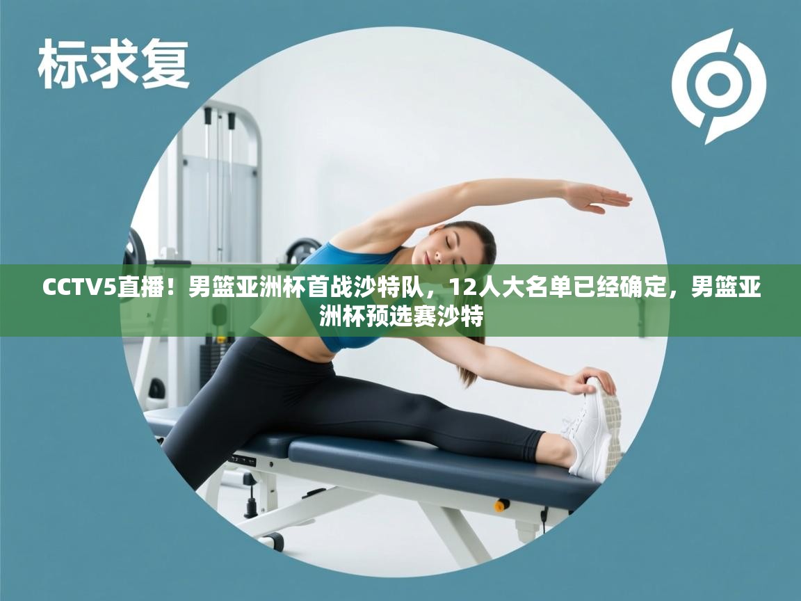 CCTV5直播！男篮亚洲杯首战沙特队，12人大名单已经确定，男篮亚洲杯预选赛沙特