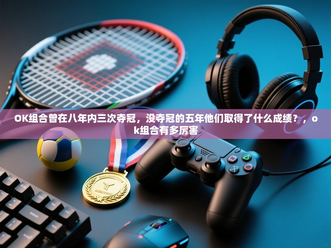 OK组合曾在八年内三次夺冠，没夺冠的五年他们取得了什么成绩？，ok组合有多厉害