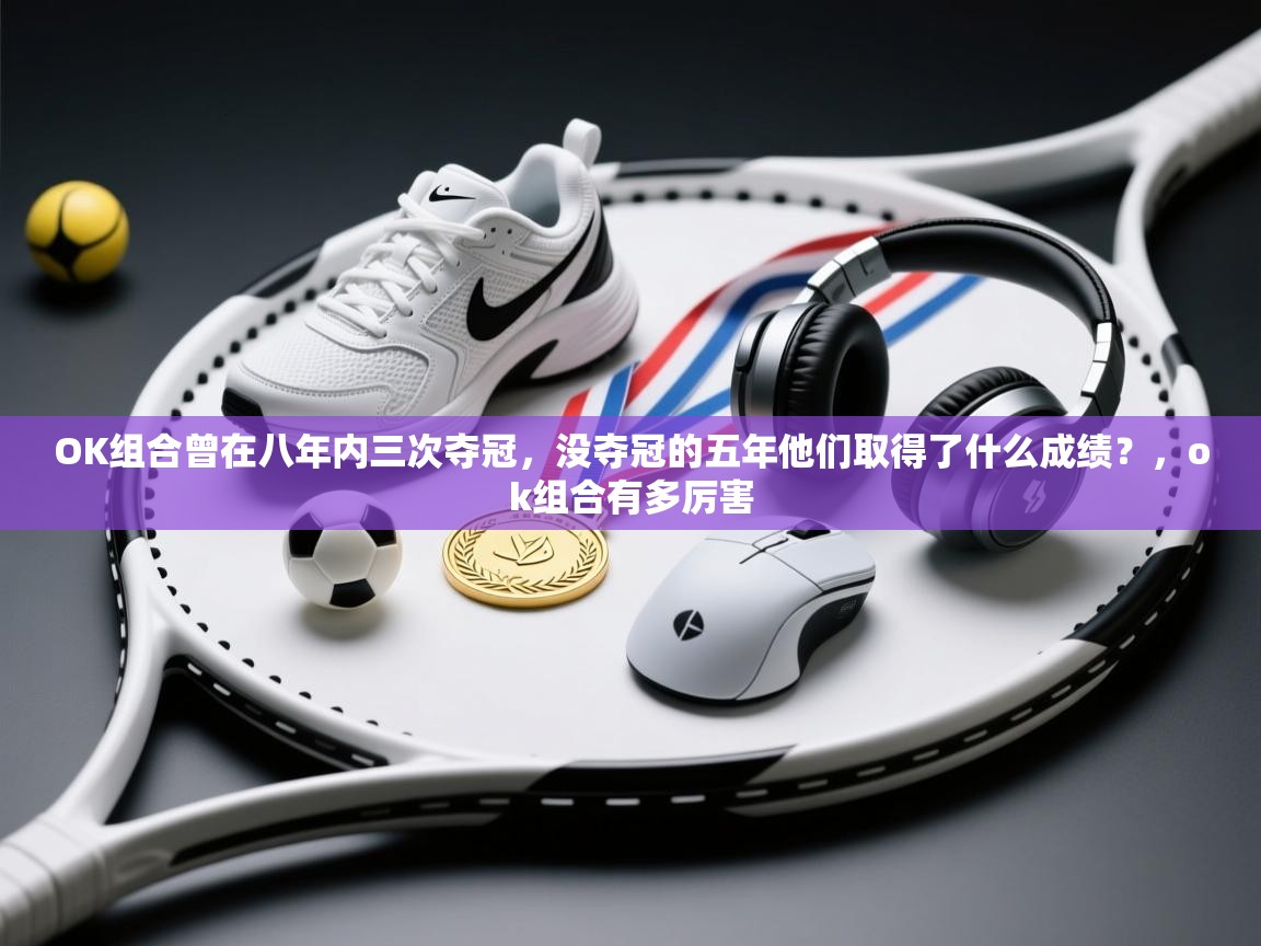 OK组合曾在八年内三次夺冠，没夺冠的五年他们取得了什么成绩？，ok组合有多厉害
