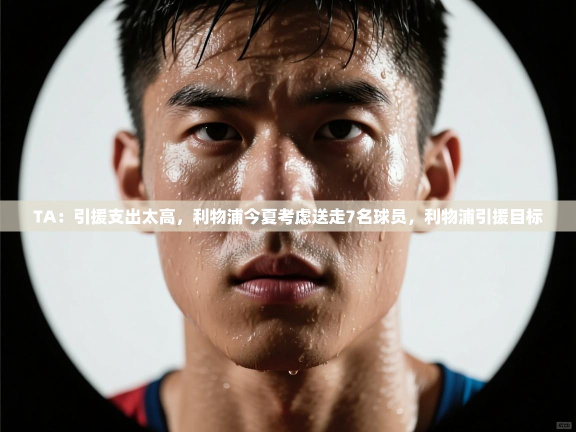TA：引援支出太高，利物浦今夏考虑送走7名球员，利物浦引援目标