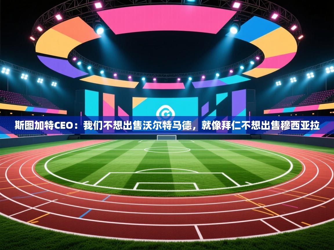 斯图加特CEO：我们不想出售沃尔特马德，就像拜仁不想出售穆西亚拉