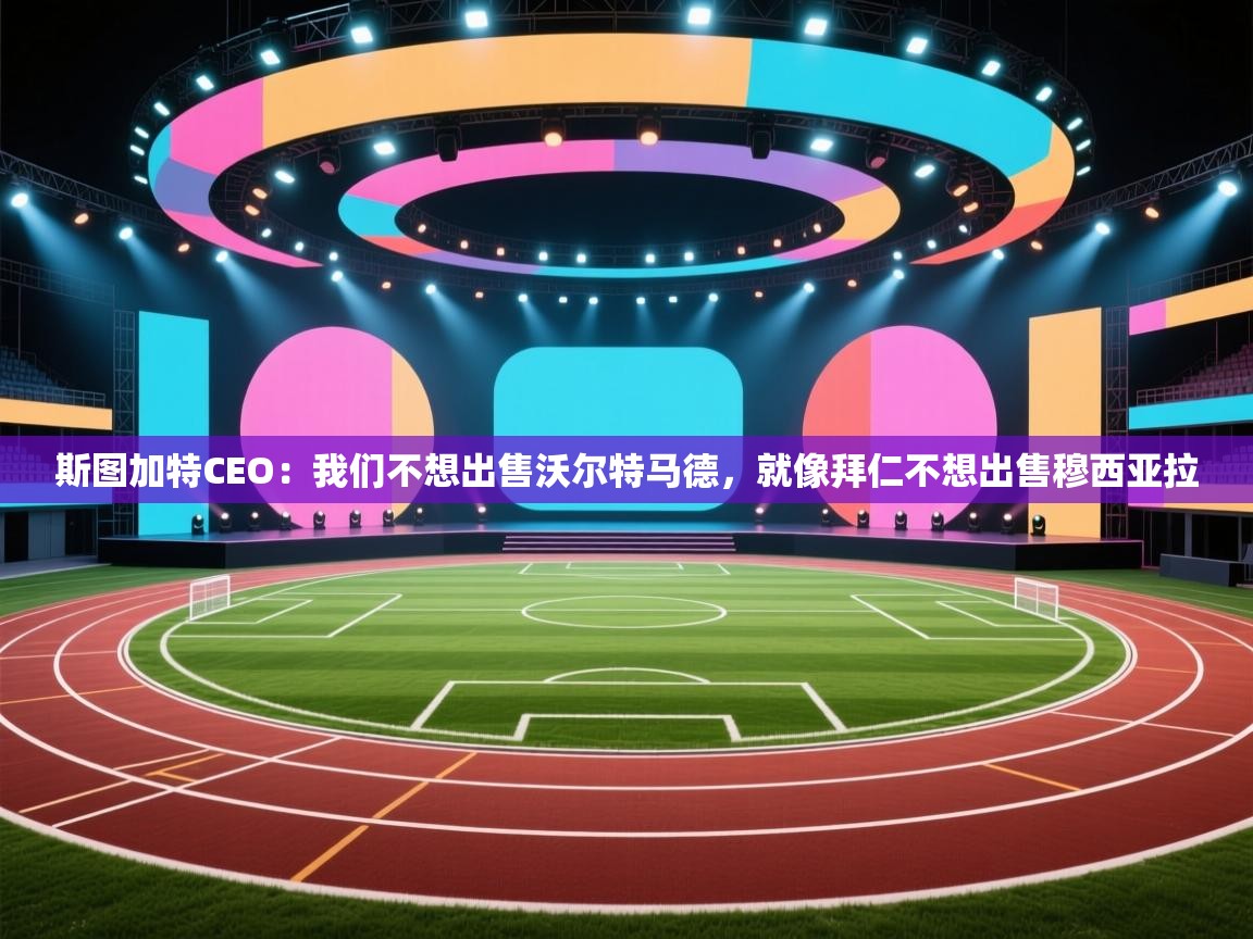 斯图加特CEO：我们不想出售沃尔特马德，就像拜仁不想出售穆西亚拉