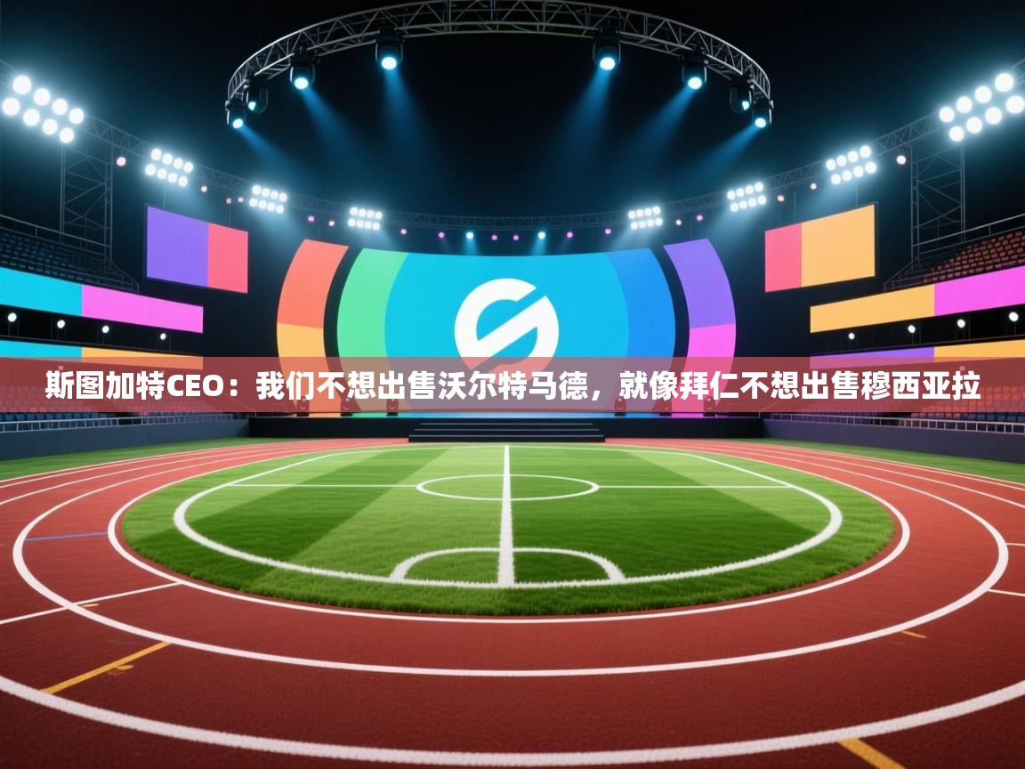 斯图加特CEO：我们不想出售沃尔特马德，就像拜仁不想出售穆西亚拉