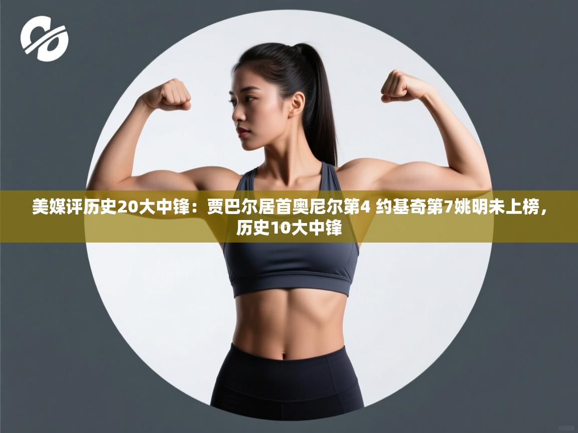 美媒评历史20大中锋：贾巴尔居首奥尼尔第4 约基奇第7姚明未上榜，历史10大中锋