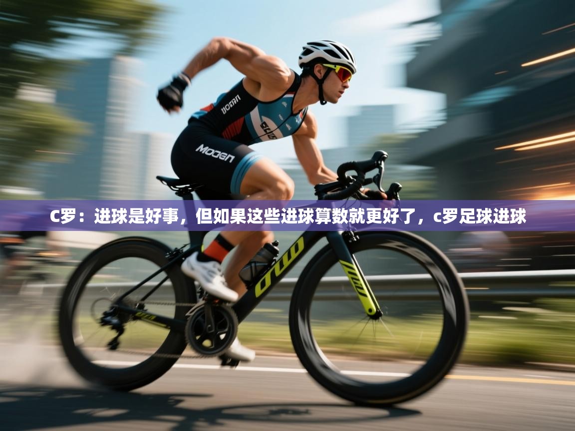 C罗：进球是好事，但如果这些进球算数就更好了，c罗足球进球