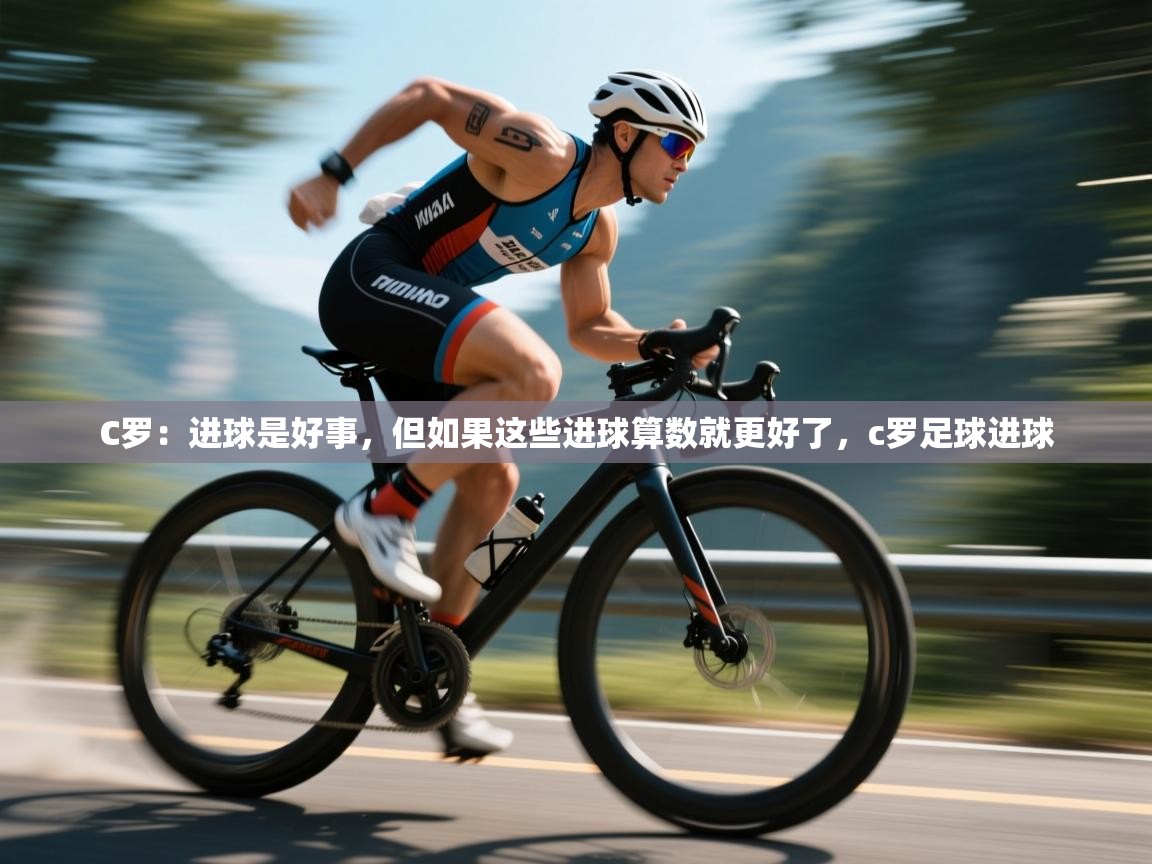 C罗：进球是好事，但如果这些进球算数就更好了，c罗足球进球