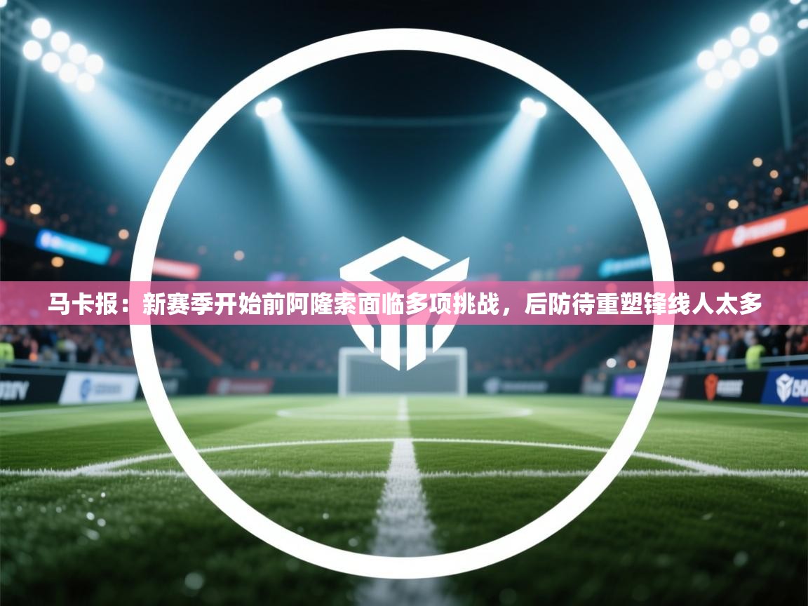 马卡报：新赛季开始前阿隆索面临多项挑战，后防待重塑锋线人太多