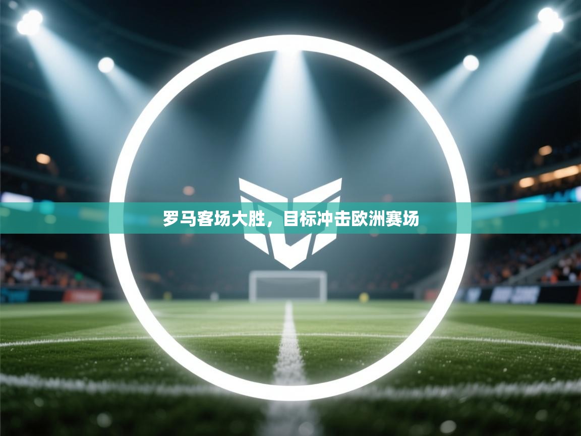 开云体育网络异常修复-罗马客场大胜，目标冲击欧洲赛场  第4张