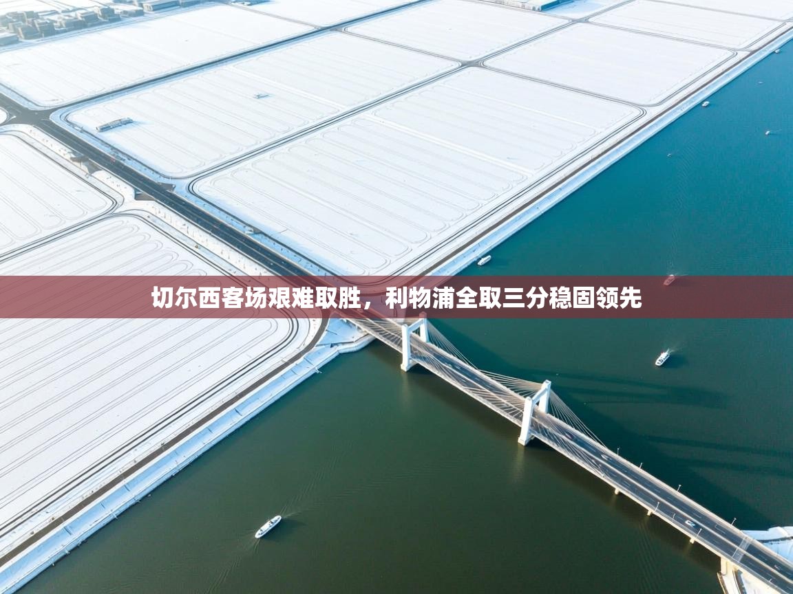 切尔西客场艰难取胜，利物浦全取三分稳固领先