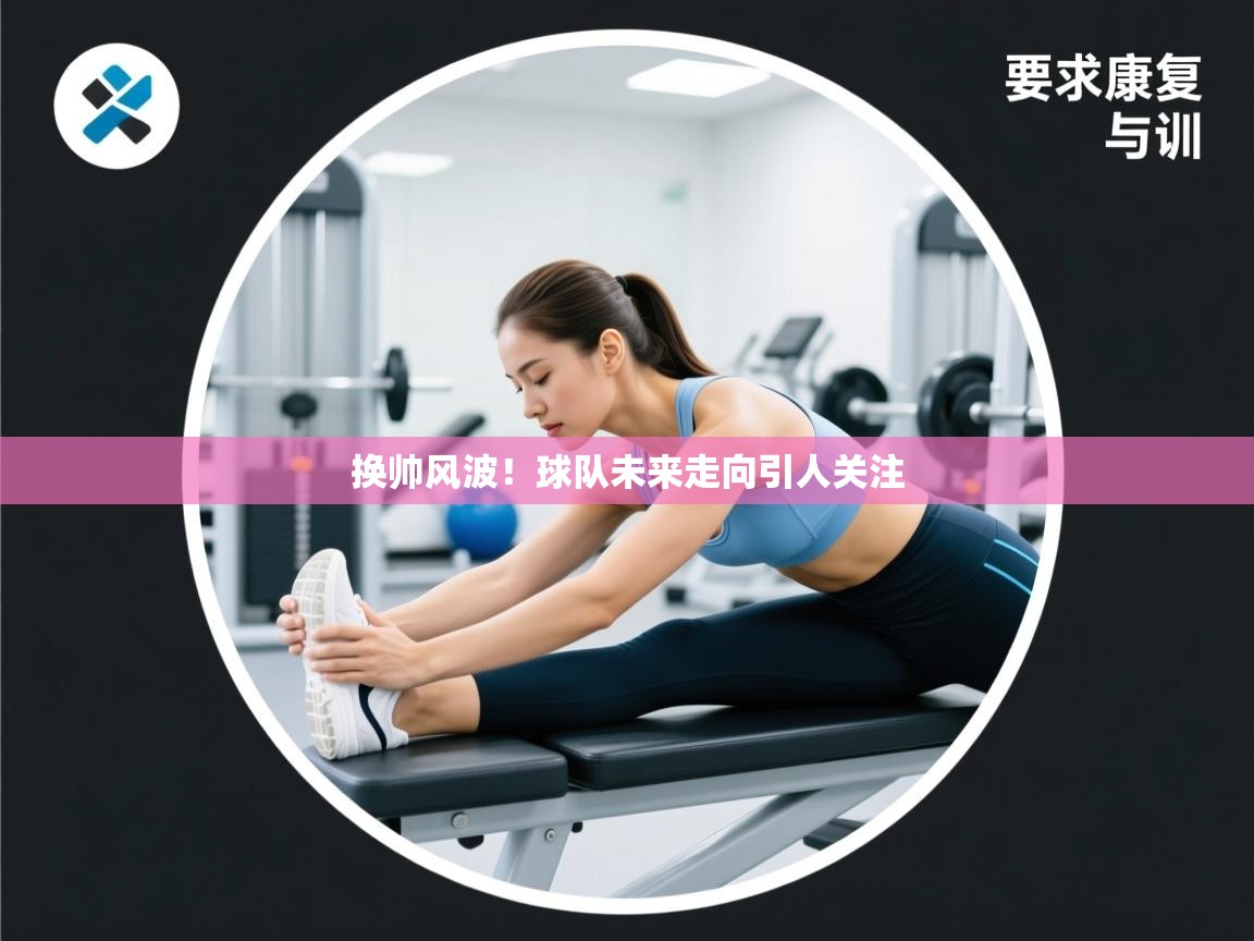 换帅风波！球队未来走向引人关注