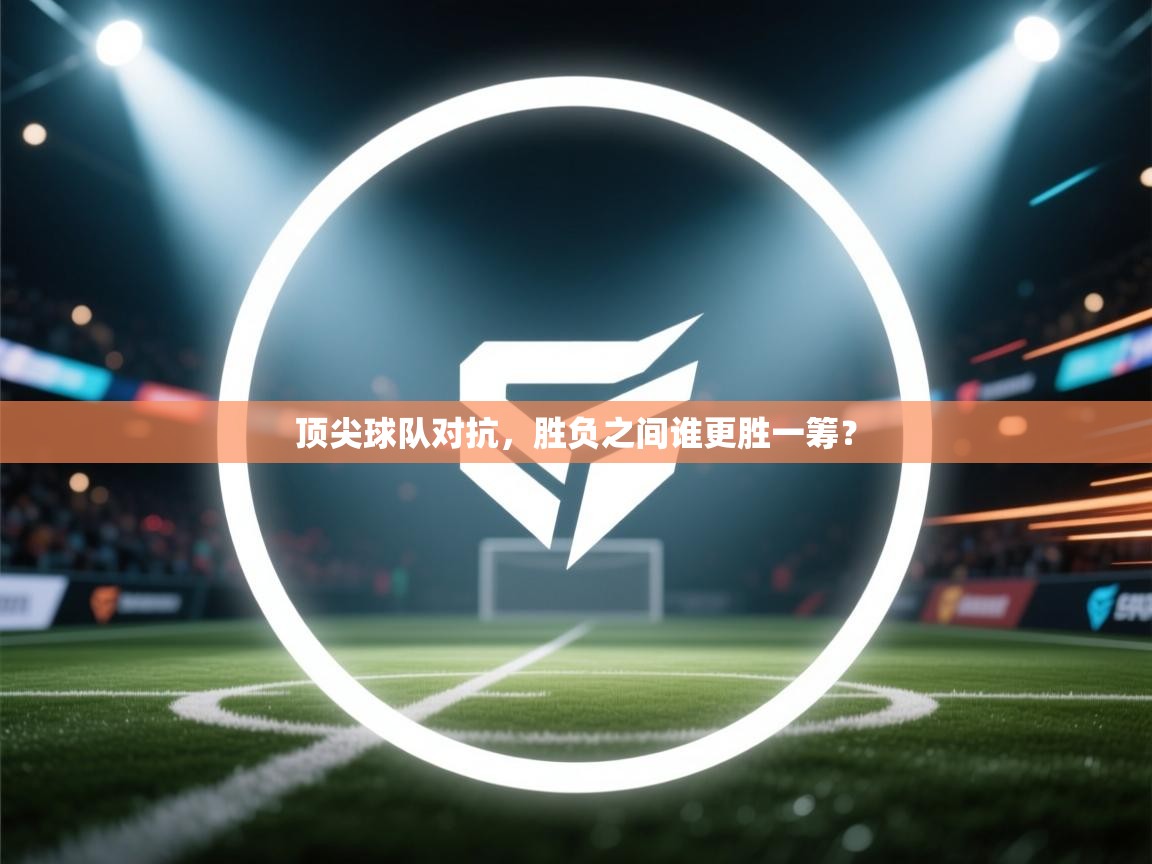 顶尖球队对抗，胜负之间谁更胜一筹？
