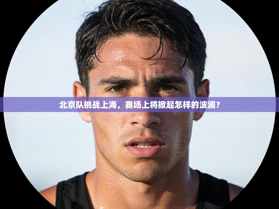 北京队挑战上海，赛场上将掀起怎样的波澜？