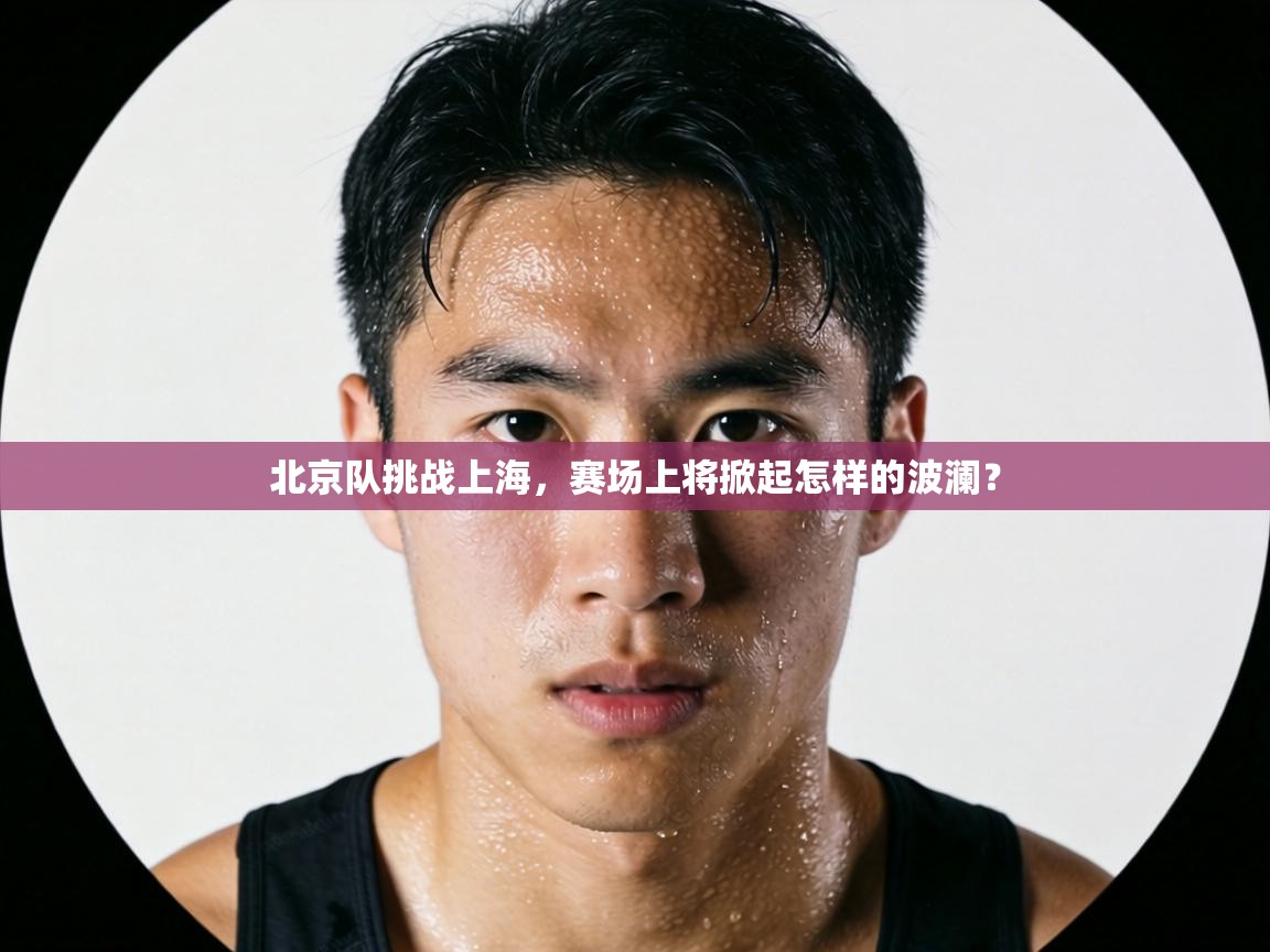 北京队挑战上海，赛场上将掀起怎样的波澜？