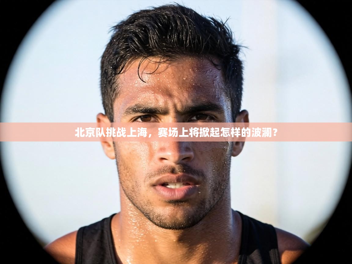 北京队挑战上海，赛场上将掀起怎样的波澜？