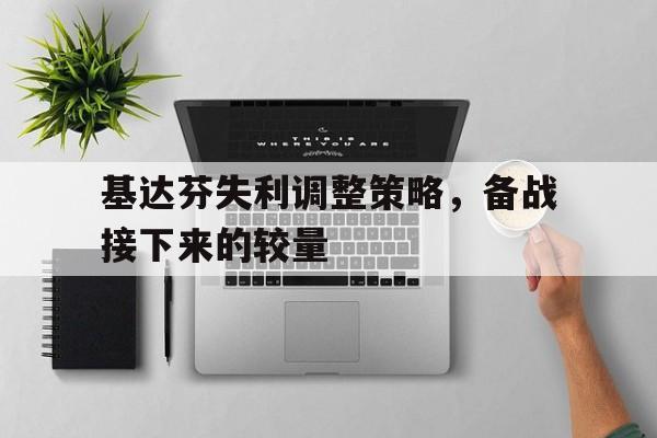 开云体育官方网站入口-包含基达芬失利调整策略，备战接下来的较量的词条