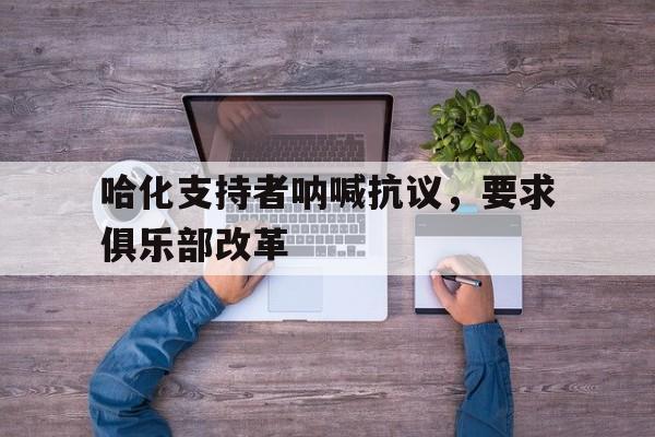 开云体育网站入口-哈化支持者呐喊抗议，要求俱乐部改革的简单介绍