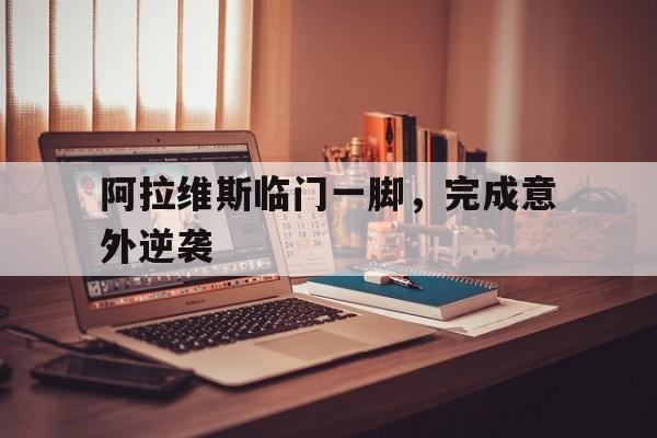 -阿拉维斯临门一脚，完成意外逆袭的简单介绍