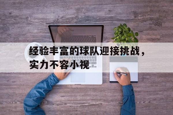 开yun体育官网-关于经验丰富的球队迎接挑战，实力不容小视的信息